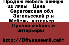 Продаю мебель банную из липы › Цена ­ 700 - Саратовская обл., Энгельсский р-н Мебель, интерьер » Прочая мебель и интерьеры   